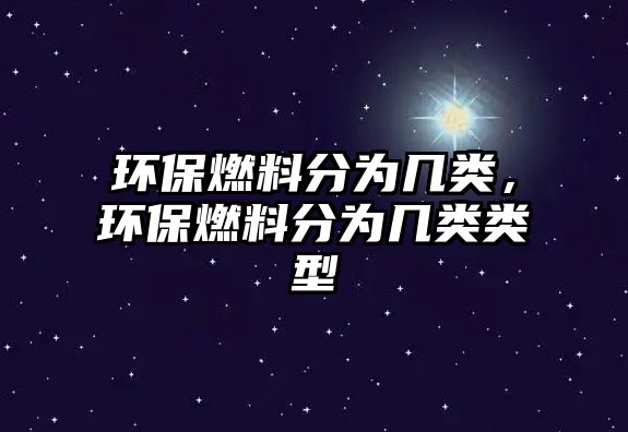 環(huán)保燃料分為幾類，環(huán)保燃料分為幾類類型