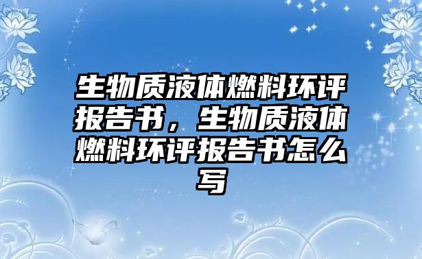 生物質(zhì)液體燃料環(huán)評(píng)報(bào)告書，生物質(zhì)液體燃料環(huán)評(píng)報(bào)告書怎么寫