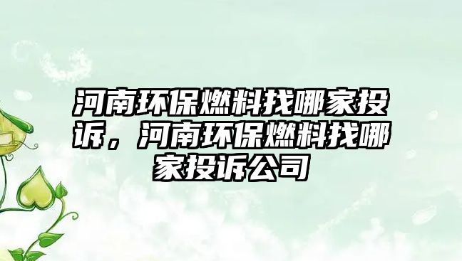 河南環(huán)保燃料找哪家投訴，河南環(huán)保燃料找哪家投訴公司