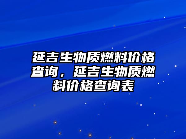 延吉生物質(zhì)燃料價(jià)格查詢，延吉生物質(zhì)燃料價(jià)格查詢表