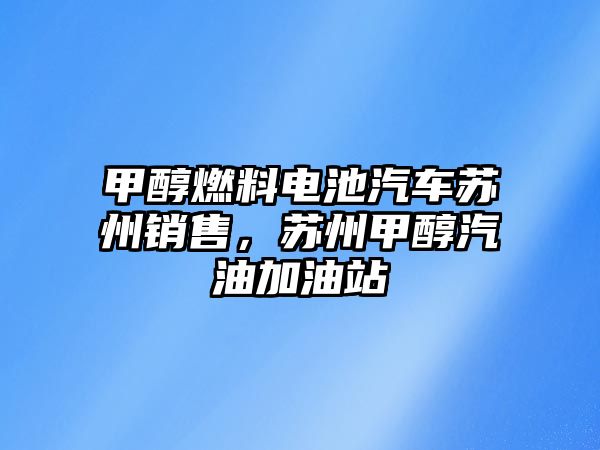 甲醇燃料電池汽車蘇州銷售，蘇州甲醇汽油加油站