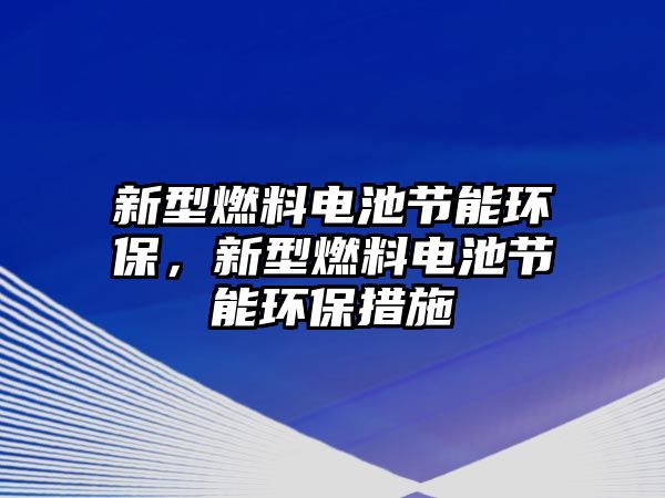 新型燃料電池節(jié)能環(huán)保，新型燃料電池節(jié)能環(huán)保措施