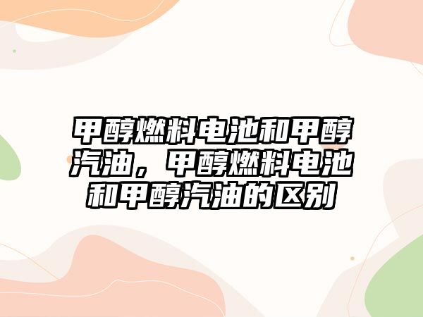 甲醇燃料電池和甲醇汽油，甲醇燃料電池和甲醇汽油的區(qū)別