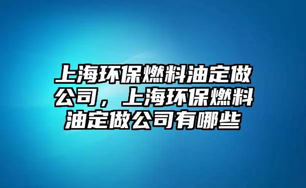 上海環(huán)保燃料油定做公司，上海環(huán)保燃料油定做公司有哪些