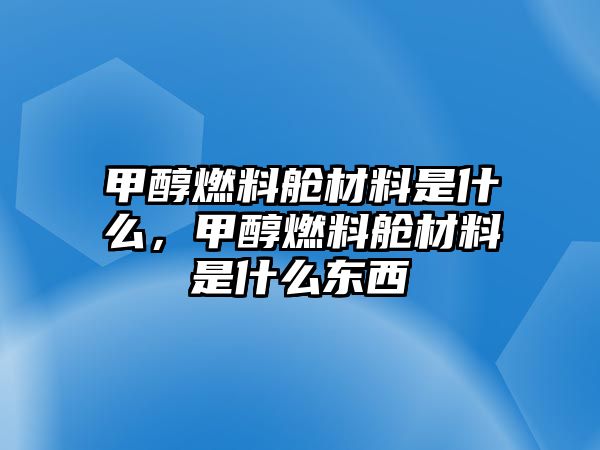 甲醇燃料艙材料是什么，甲醇燃料艙材料是什么東西