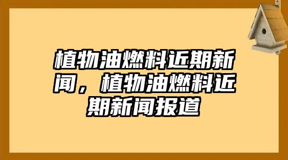 植物油燃料近期新聞，植物油燃料近期新聞報(bào)道