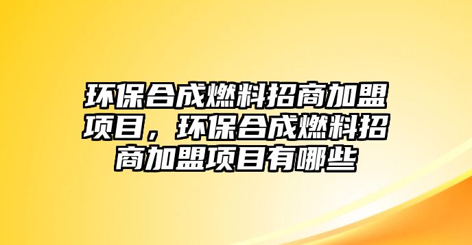 環(huán)保合成燃料招商加盟項目，環(huán)保合成燃料招商加盟項目有哪些