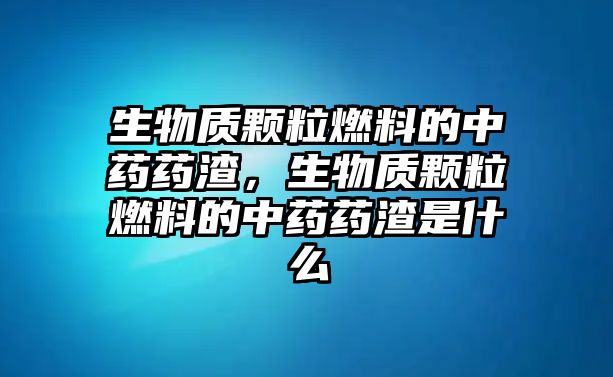 生物質(zhì)顆粒燃料的中藥藥渣，生物質(zhì)顆粒燃料的中藥藥渣是什么