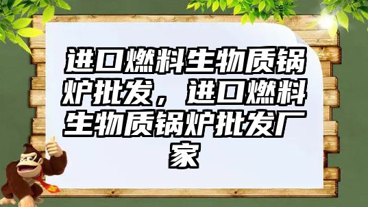 進口燃料生物質鍋爐批發(fā)，進口燃料生物質鍋爐批發(fā)廠家