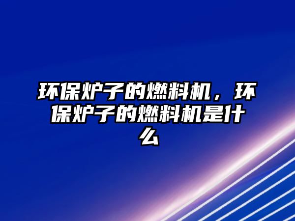 環(huán)保爐子的燃料機(jī)，環(huán)保爐子的燃料機(jī)是什么