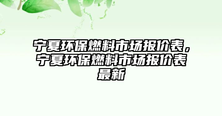 寧夏環(huán)保燃料市場報價表，寧夏環(huán)保燃料市場報價表最新