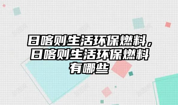 日喀則生活環(huán)保燃料，日喀則生活環(huán)保燃料有哪些