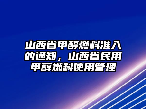 山西省甲醇燃料準入的通知，山西省民用甲醇燃料使用管理