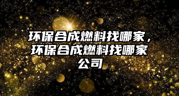 環(huán)保合成燃料找哪家，環(huán)保合成燃料找哪家公司