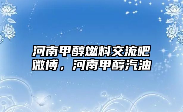 河南甲醇燃料交流吧微博，河南甲醇汽油