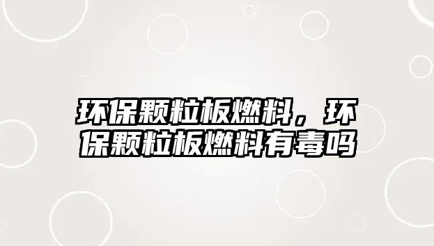 環(huán)保顆粒板燃料，環(huán)保顆粒板燃料有毒嗎