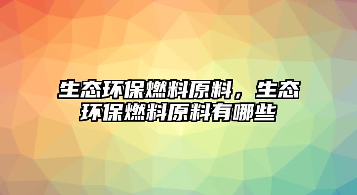 生態(tài)環(huán)保燃料原料，生態(tài)環(huán)保燃料原料有哪些