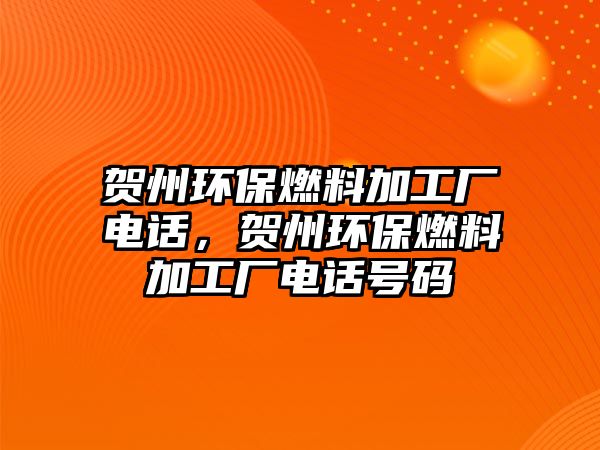 賀州環(huán)保燃料加工廠(chǎng)電話(huà)，賀州環(huán)保燃料加工廠(chǎng)電話(huà)號(hào)碼