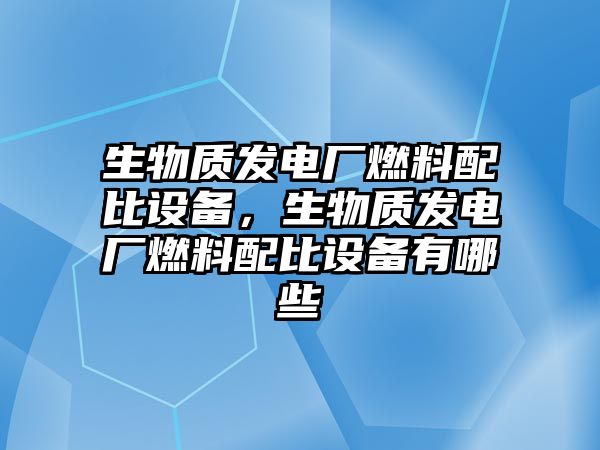 生物質發(fā)電廠燃料配比設備，生物質發(fā)電廠燃料配比設備有哪些