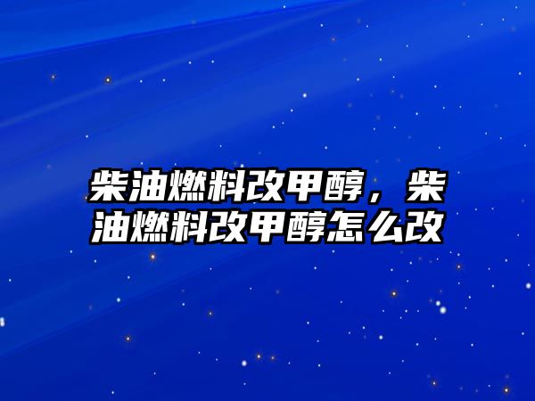 柴油燃料改甲醇，柴油燃料改甲醇怎么改