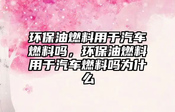 環(huán)保油燃料用于汽車燃料嗎，環(huán)保油燃料用于汽車燃料嗎為什么