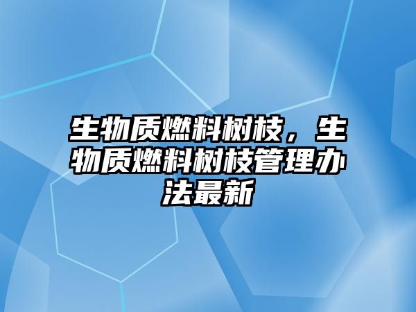 生物質(zhì)燃料樹枝，生物質(zhì)燃料樹枝管理辦法最新