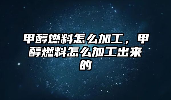 甲醇燃料怎么加工，甲醇燃料怎么加工出來的