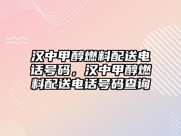 漢中甲醇燃料配送電話號(hào)碼，漢中甲醇燃料配送電話號(hào)碼查詢