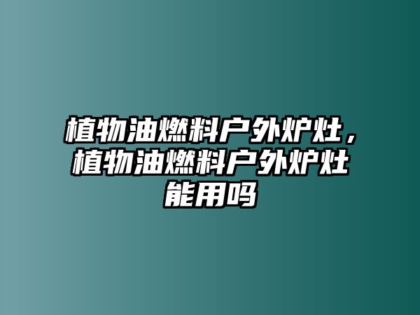 植物油燃料戶外爐灶，植物油燃料戶外爐灶能用嗎