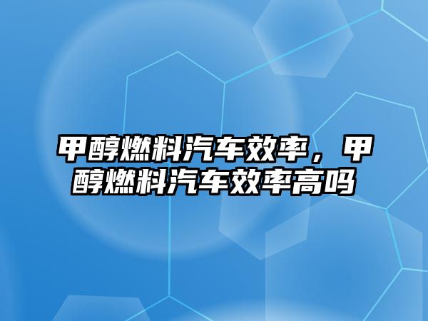 甲醇燃料汽車效率，甲醇燃料汽車效率高嗎