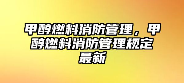 甲醇燃料消防管理，甲醇燃料消防管理規(guī)定最新