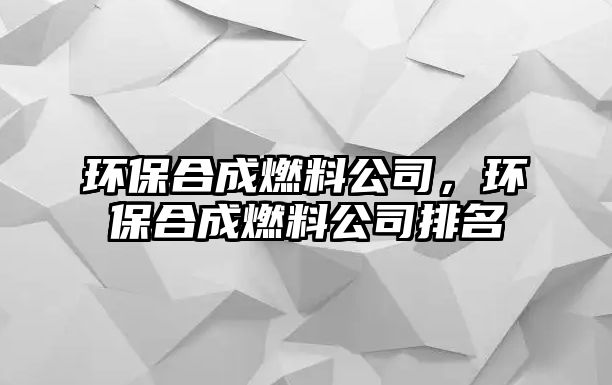 環(huán)保合成燃料公司，環(huán)保合成燃料公司排名