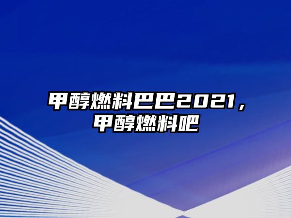 甲醇燃料巴巴2021，甲醇燃料吧