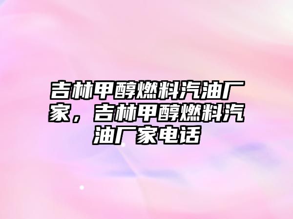 吉林甲醇燃料汽油廠家，吉林甲醇燃料汽油廠家電話