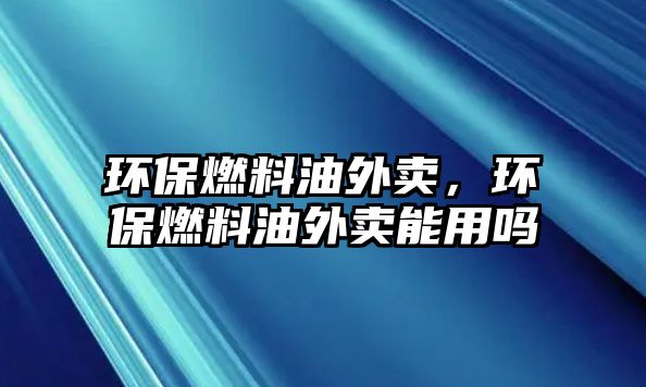 環(huán)保燃料油外賣，環(huán)保燃料油外賣能用嗎