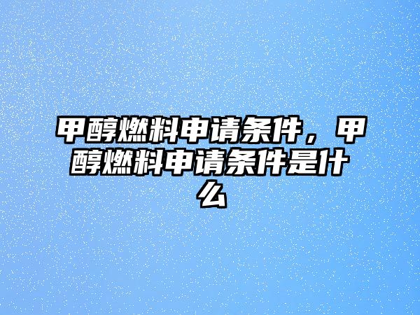 甲醇燃料申請條件，甲醇燃料申請條件是什么