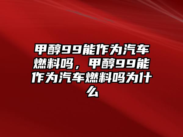 甲醇99能作為汽車燃料嗎，甲醇99能作為汽車燃料嗎為什么