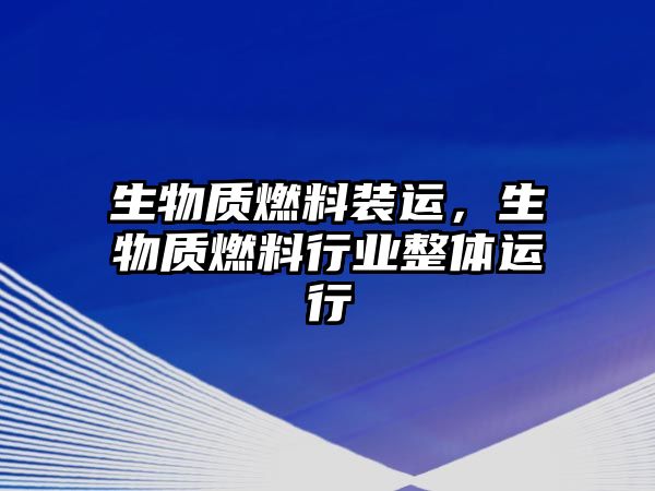 生物質(zhì)燃料裝運，生物質(zhì)燃料行業(yè)整體運行