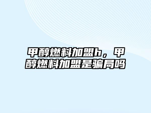 甲醇燃料加盟h，甲醇燃料加盟是騙局嗎