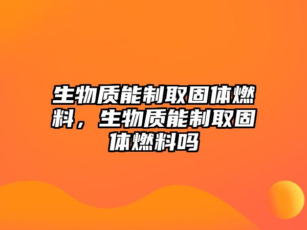 生物質(zhì)能制取固體燃料，生物質(zhì)能制取固體燃料嗎