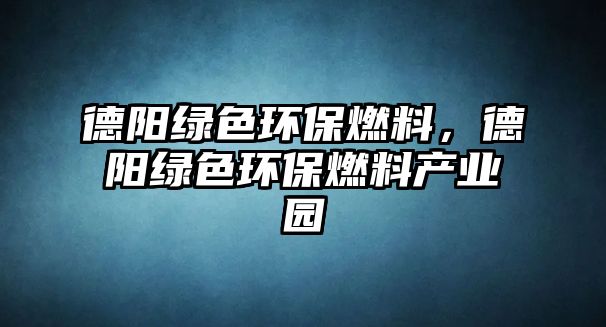 德陽綠色環(huán)保燃料，德陽綠色環(huán)保燃料產(chǎn)業(yè)園