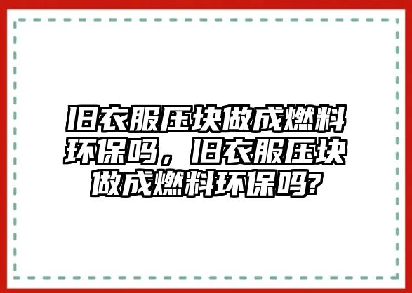 舊衣服壓塊做成燃料環(huán)保嗎，舊衣服壓塊做成燃料環(huán)保嗎?