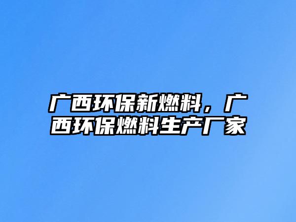 廣西環(huán)保新燃料，廣西環(huán)保燃料生產(chǎn)廠家