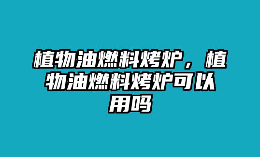 植物油燃料烤爐，植物油燃料烤爐可以用嗎