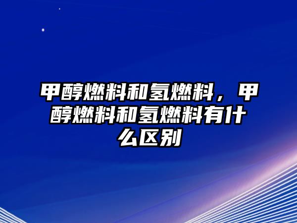 甲醇燃料和氫燃料，甲醇燃料和氫燃料有什么區(qū)別