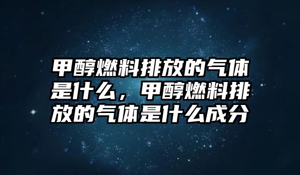 甲醇燃料排放的氣體是什么，甲醇燃料排放的氣體是什么成分