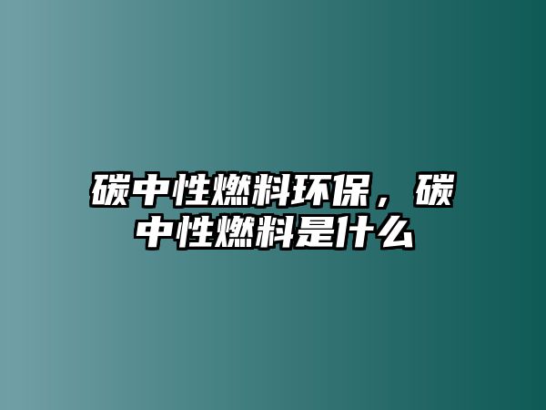 碳中性燃料環(huán)保，碳中性燃料是什么