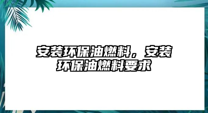 安裝環(huán)保油燃料，安裝環(huán)保油燃料要求