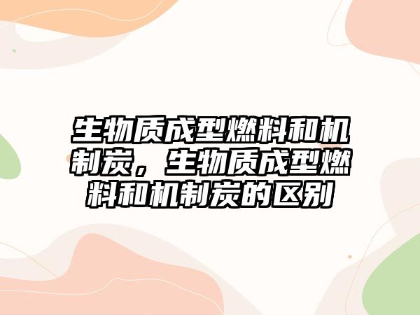 生物質成型燃料和機制炭，生物質成型燃料和機制炭的區(qū)別