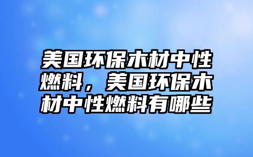 美國(guó)環(huán)保木材中性燃料，美國(guó)環(huán)保木材中性燃料有哪些